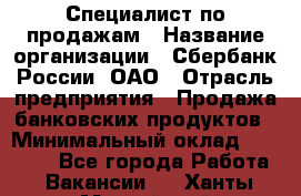 Специалист по продажам › Название организации ­ Сбербанк России, ОАО › Отрасль предприятия ­ Продажа банковских продуктов › Минимальный оклад ­ 20 000 - Все города Работа » Вакансии   . Ханты-Мансийский,Нижневартовск г.